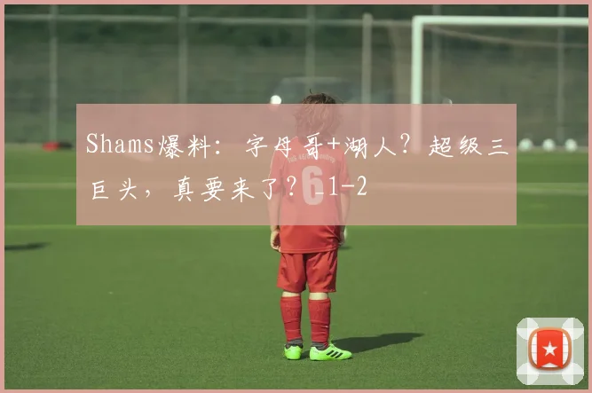 Shams爆料:字母哥+湖人?超级三巨头,真要来了?_1