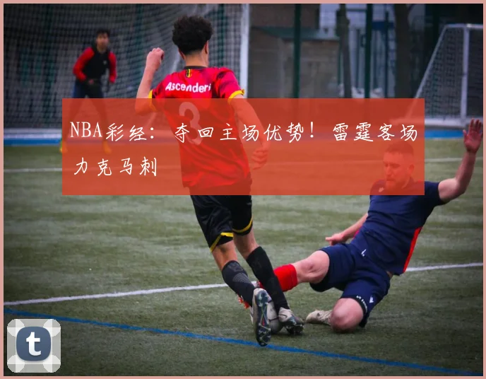 NBA彩经：夺回主场优势！雷霆客场力克马刺