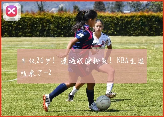 年仅26岁!遭遇跟腱撕裂!NBA生涯结束了