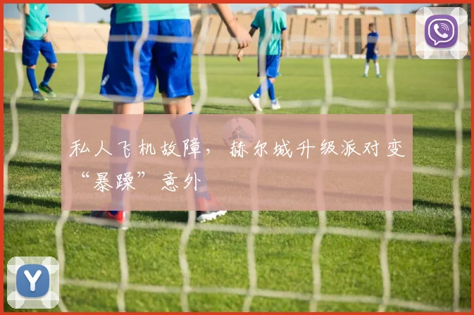 私人飞机故障，赫尔城升级派对变“暴躁”意外