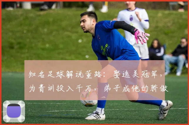 知名足球解说董路：娶选美冠军，为青训投入千万，弟子成他的骄傲