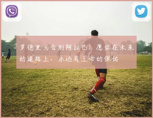 罗德里戈告别阿拉巴：愿你在未来的道路上，永远有上帝的保佑
