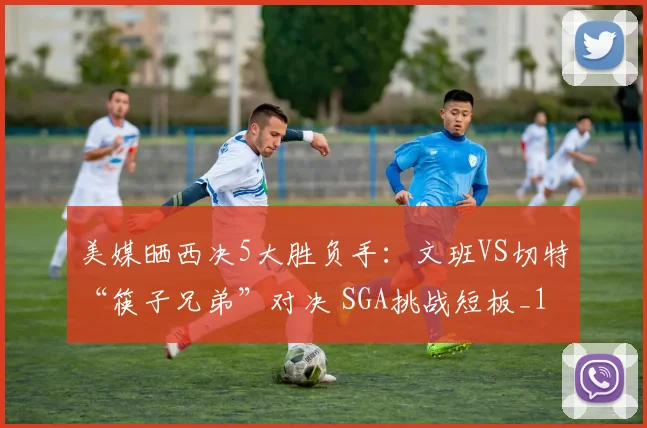 美媒晒西决5大胜负手：文班VS切特“筷子兄弟”对决 SGA挑战短板_1