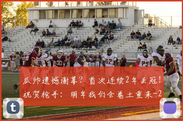 瓜帅遗憾谢幕？首次连续2年丢冠！祝贺枪手：明年我们会卷土重来