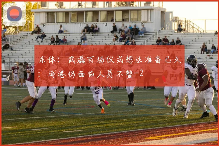 东体:武磊百场仪式想法准备已久:海港仍面临人员不整