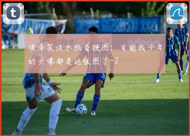 埃泽笑谈水瓶哥梗图：可能我今年的头像都是这张图了