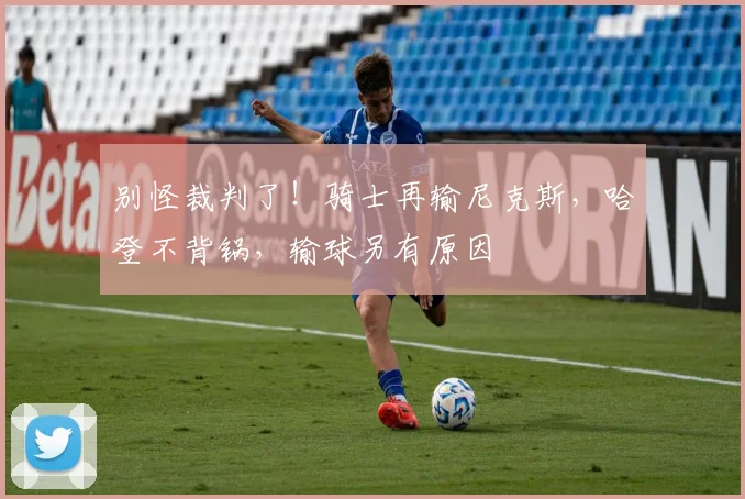 别怪裁判了！骑士再输尼克斯，哈登不背锅，输球另有原因
