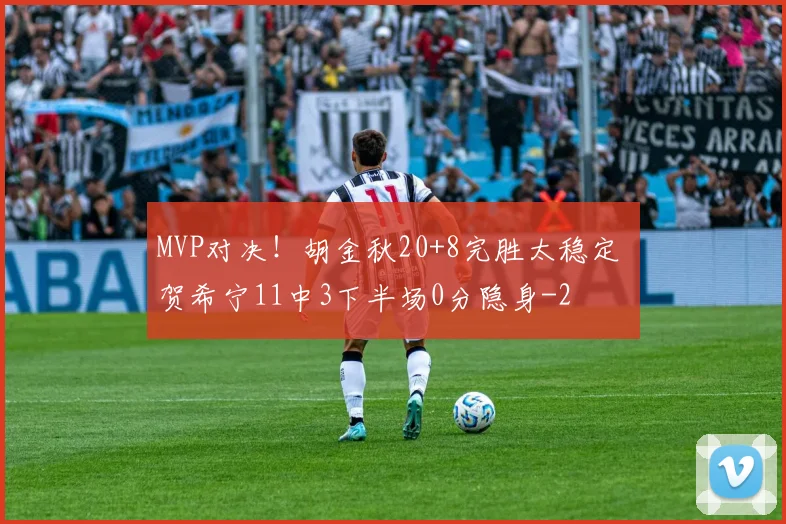 MVP对决！胡金秋20+8完胜太稳定 贺希宁11中3下半场0分隐身