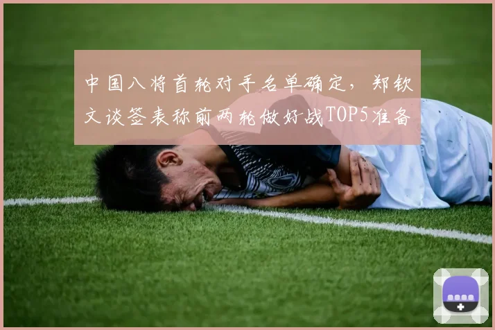中国八将首轮对手名单确定，郑钦文谈签表称前两轮做好战TOP5准备