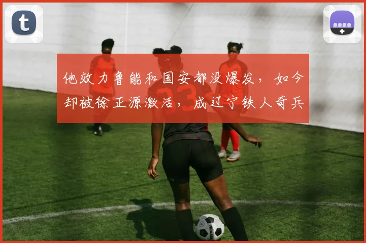 他效力鲁能和国安都没爆发，如今却被徐正源激活，成辽宁铁人奇兵