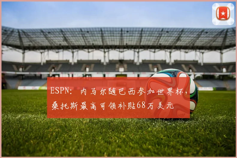 ESPN：内马尔随巴西参加世界杯，桑托斯最高可领补贴68万美元