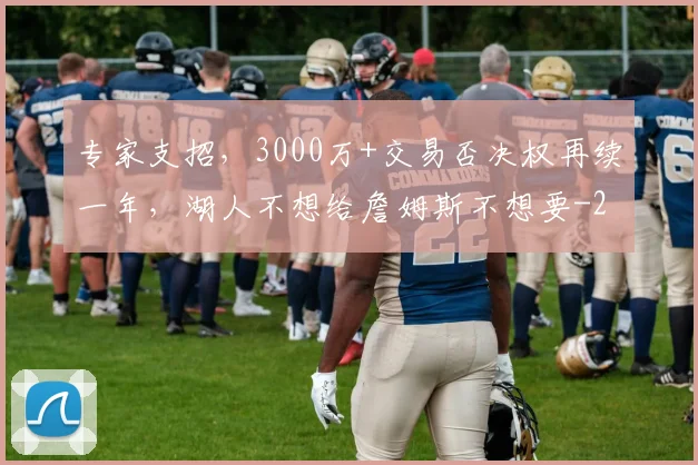 专家支招,3000万+交易否决权再续一年,湖人不想给詹姆斯不想要