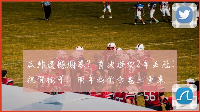 瓜帅遗憾谢幕？首次连续2年丢冠！祝贺枪手：明年我们会卷土重来