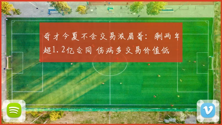奇才今夏不会交易浓眉哥：剩两年超1.2亿合同 伤病多交易价值低