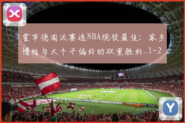 霍华德淘汰赛选NBA现役最佳:家乡情结与大个子偏好的双重胜利_1