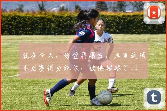 就在今天，哈登再爆发，库里这项季后赛得分纪录，被他超越了_1