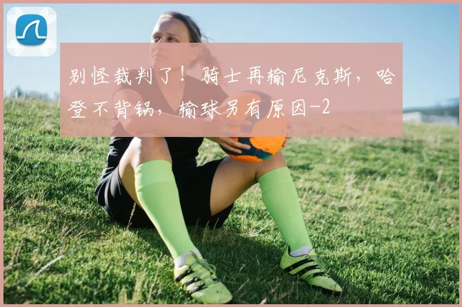 别怪裁判了！骑士再输尼克斯，哈登不背锅，输球另有原因