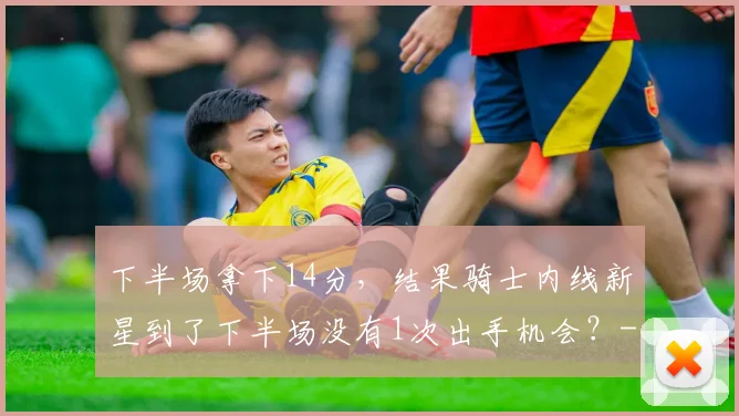 下半场拿下14分，结果骑士内线新星到了下半场没有1次出手机会？