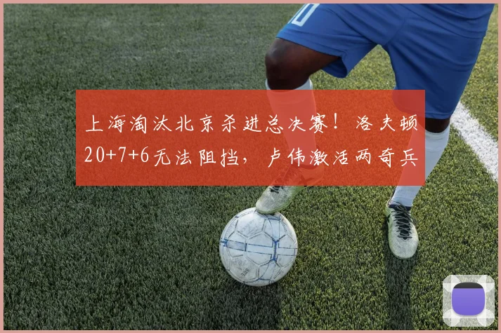 上海淘汰北京杀进总决赛！洛夫顿20+7+6无法阻挡，卢伟激活两奇兵