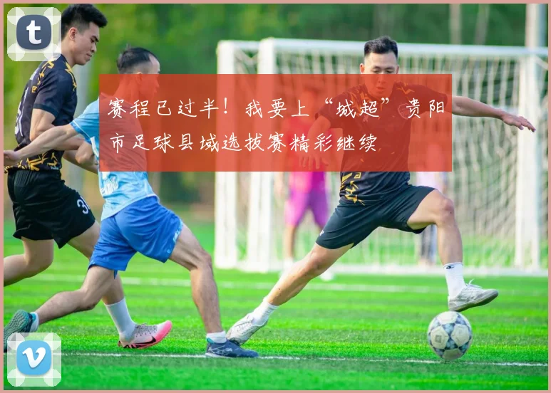 赛程已过半！我要上“城超”贵阳市足球县域选拔赛精彩继续