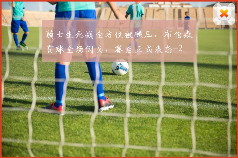 骑士生死战全方位被碾压，布伦森罚球全场倒戈，赛后正式表态