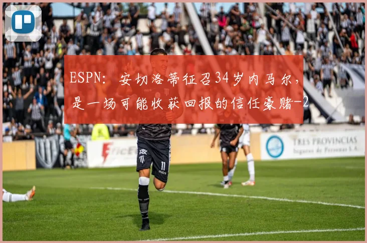 ESPN：安切洛蒂征召34岁内马尔，是一场可能收获回报的信任豪赌