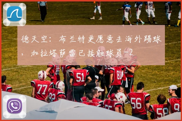 德天空：布兰特更愿意去海外踢球，加拉塔萨雷已接触球员