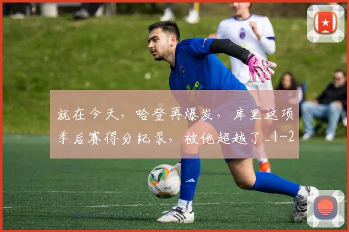 就在今天，哈登再爆发，库里这项季后赛得分纪录，被他超越了_1