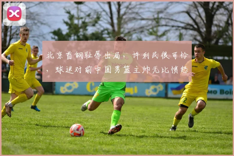 北京首钢耻辱出局,许利民很可怜,球迷对前中国男篮主帅无比愤怒