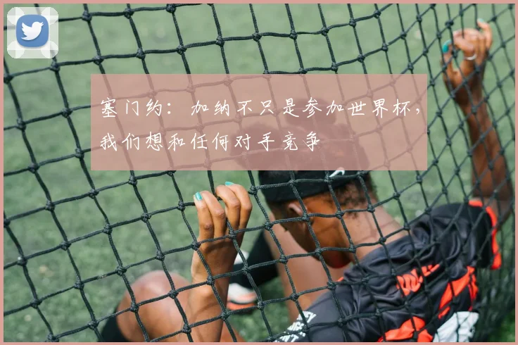塞门约：加纳不只是参加世界杯，我们想和任何对手竞争