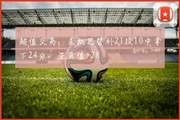 超值交易，麦凯恩替补21投10中拿下24分，正负值+28