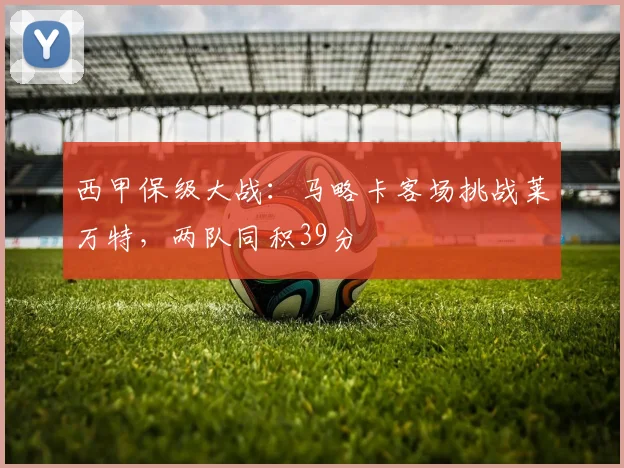 西甲保级大战：马略卡客场挑战莱万特，两队同积39分