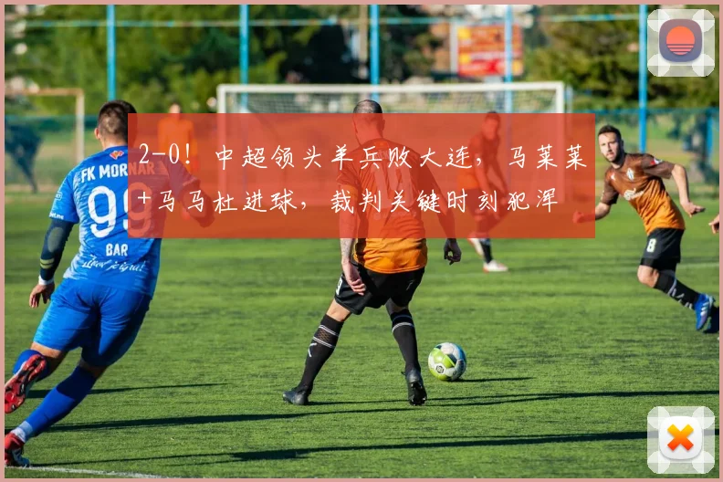 2-0！中超领头羊兵败大连，马莱莱+马马杜进球，裁判关键时刻犯浑