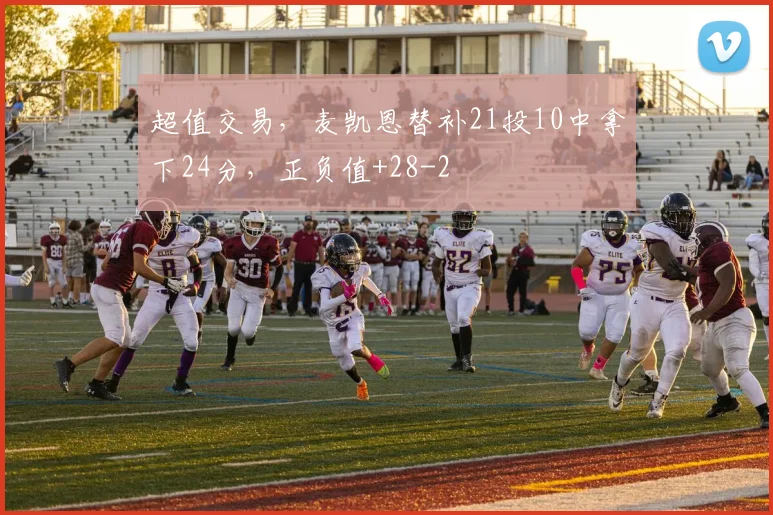 超值交易,麦凯恩替补21投10中拿下24分,正负值+28