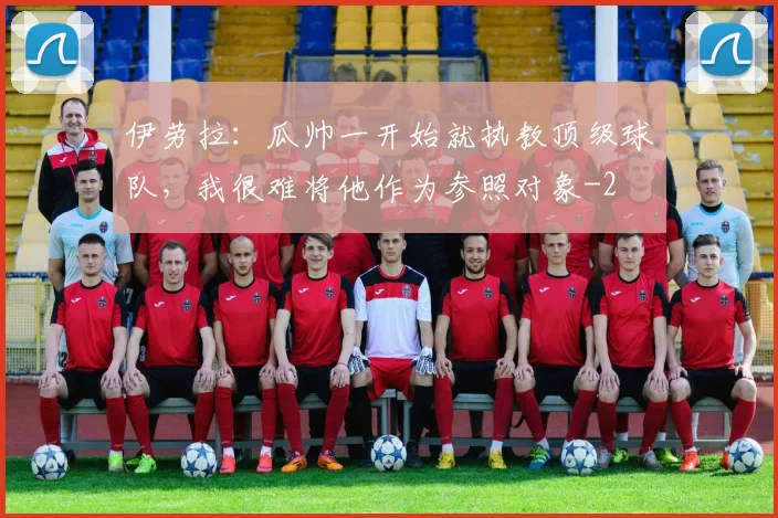 伊劳拉：瓜帅一开始就执教顶级球队，我很难将他作为参照对象