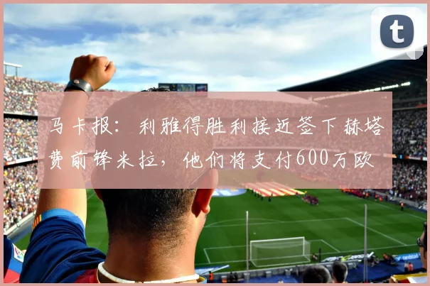 马卡报：利雅得胜利接近签下赫塔费前锋米拉，他们将支付600万欧