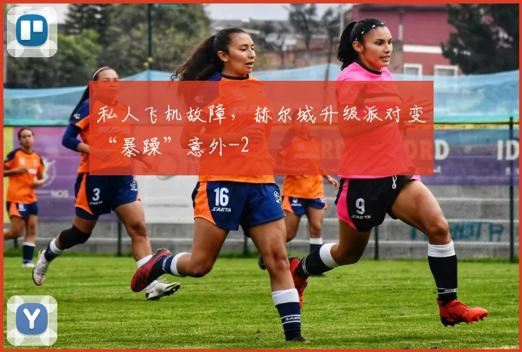私人飞机故障，赫尔城升级派对变“暴躁”意外