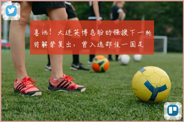 喜讯！大连英博急盼的强援下一轮将解禁复出，曾入选邵佳一国足