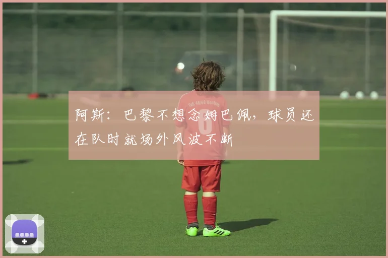 阿斯：巴黎不想念姆巴佩，球员还在队时就场外风波不断