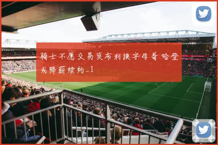 骑士不愿交易莫布利换字母哥 哈登或降薪续约_1