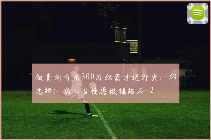 做青训亏光300万积蓄才送外卖,邱忠辉:我心甘情愿做铺路石