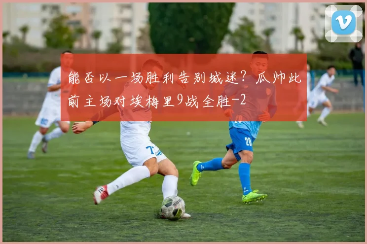 能否以一场胜利告别城迷？瓜帅此前主场对埃梅里9战全胜