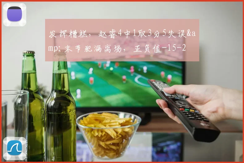 发挥糟糕,赵睿4中1取3分5失误&末节犯满离场,正负值-15