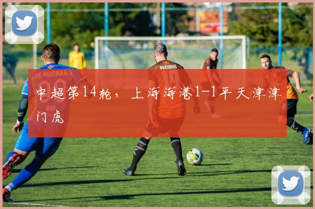 中超第14轮，上海海港1-1平天津津门虎