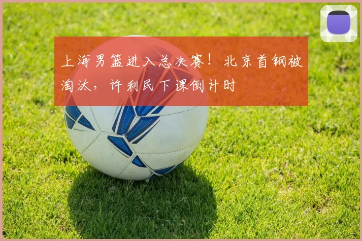 上海男篮进入总决赛！北京首钢被淘汰，许利民下课倒计时
