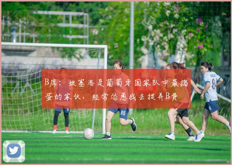 B席：坎塞洛是葡萄牙国家队中最捣蛋的家伙，经常怂恿我去捉弄B费