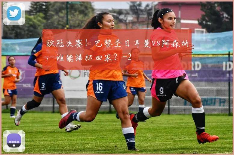 欧冠决赛！巴黎圣日耳曼vs阿森纳，谁能捧杯回家？
