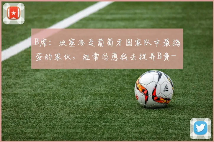 B席：坎塞洛是葡萄牙国家队中最捣蛋的家伙，经常怂恿我去捉弄B费