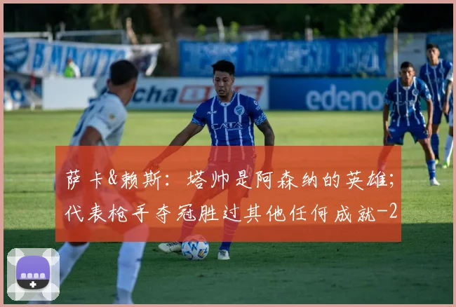 萨卡&赖斯：塔帅是阿森纳的英雄；代表枪手夺冠胜过其他任何成就