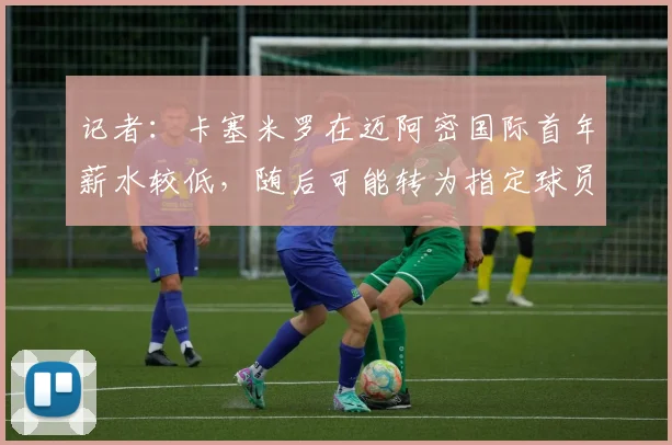 记者：卡塞米罗在迈阿密国际首年薪水较低，随后可能转为指定球员